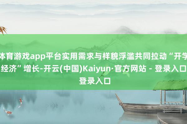 体育游戏app平台实用需求与样貌浮滥共同拉动“开学经济”增长-开云(中国)Kaiyun·官方网站 - 登录入口