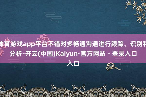 体育游戏app平台不错对多畅通沟通进行跟踪、识别和分析-开云(中国)Kaiyun·官方网站 - 登录入口