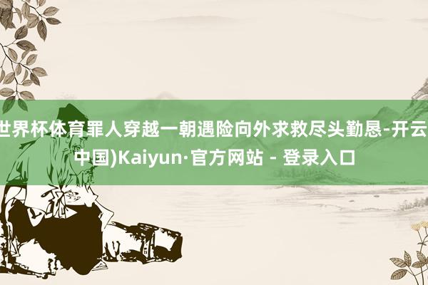 世界杯体育罪人穿越一朝遇险向外求救尽头勤恳-开云(中国)Kaiyun·官方网站 - 登录入口