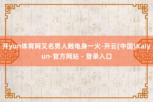 开yun体育网又名男人触电身一火-开云(中国)Kaiyun·官方网站 - 登录入口