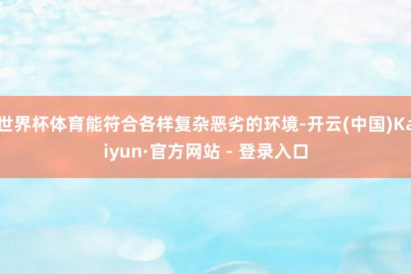 世界杯体育能符合各样复杂恶劣的环境-开云(中国)Kaiyun·官方网站 - 登录入口