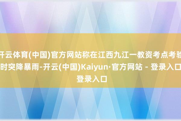 开云体育(中国)官方网站称在江西九江一教资考点考验时突降暴雨-开云(中国)Kaiyun·官方网站 - 登录入口