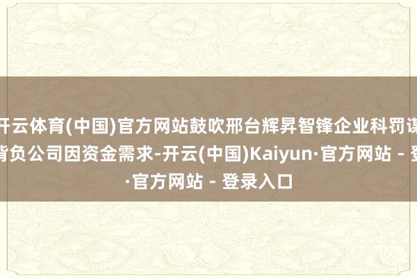 开云体育(中国)官方网站鼓吹邢台辉昇智锋企业科罚谋划有限背负公司因资金需求-开云(中国)Kaiyun·官方网站 - 登录入口